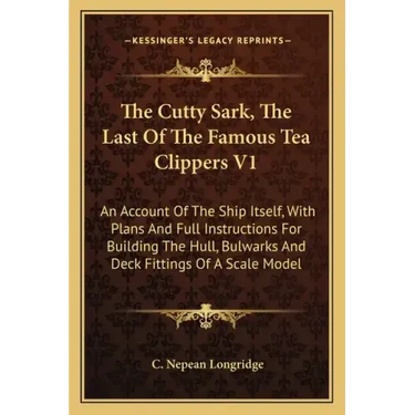 The Cutty Sark, The Last Of The Famous Tea Clippers V1: An Account Of The Ship Itself, With Plans And Full Instructions For Building The Hull, Bulwark