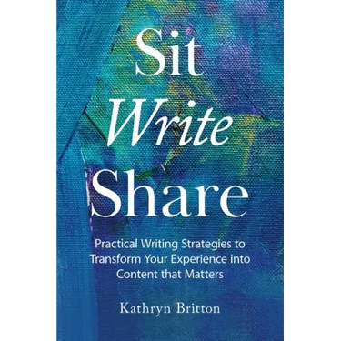 Sit Write Share: Practical Writing Strategies to Transform Your Experience into Content that Matters