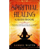 Spiritual Healing Guidebook: How to Heal Your Body and Soul, Relax Your Mind, Remove Negative Thinking Through Meditation