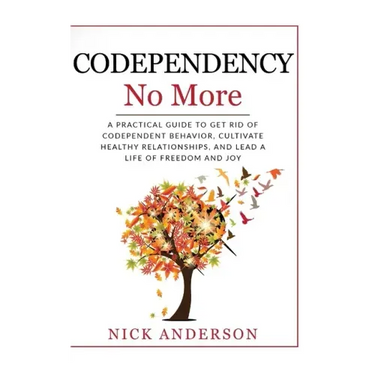 Codependency No More: A Practical Guide to Get Rid of Codependent Behavior, Cultivate Healthy Relationships, and Lead A life of Freedom and Joy
