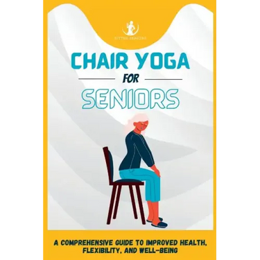 Chair Yoga For Seniors: A Comprehensive Guide to Improved Health, Flexibility, and Well-Being