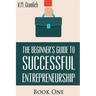 The Beginner's Guide to Successful Entrepreneurship: How to Be an Effective CEO and Start a Business: How to Start Your Own Company and Become a CEO