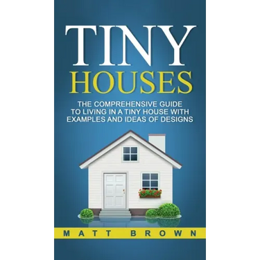 Tiny Houses: The Comprehensive Guide to Living in a Tiny House with Examples and Ideas of Designs