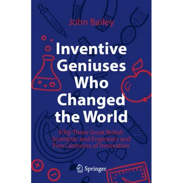 Inventive Geniuses Who Changed the World: Fifty-Three Great British Scientists and Engineers and Five Centuries of Innovation