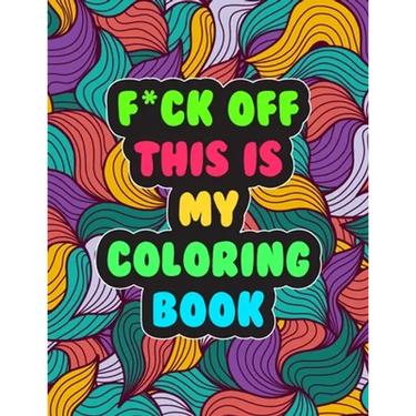 F*ck Off! This is MY Coloring Book: A Snarky Adult Coloring Book Stress Relieving and Relaxing Designs