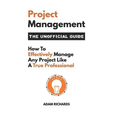 Project Management: The Unofficial Guide: How to Effectively Manage Any Project Like a True Professional