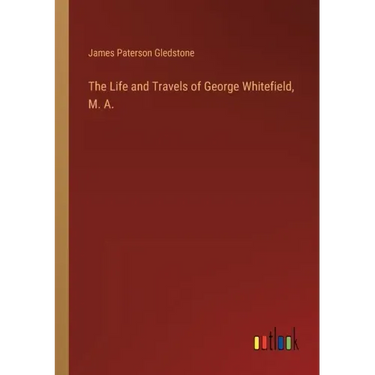 The Life and Travels of George Whitefield, M. A.