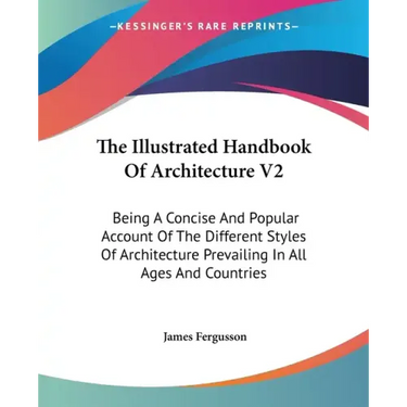 The Illustrated Handbook Of Architecture V2: Being A Concise And Popular Account Of The Different Styles Of Architecture Prevailing In All Ages And Co