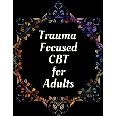 Trauma Focused CBT for Adults: Your Guide for Trauma Focused CBT for Adults Workbook Your Guide to Free From Frightening, Obsessive or Compulsive Beh