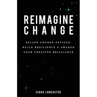 Reimagine Change: Escape Change Fatigue, Build Resilience and Awaken Your Creative Brilliance
