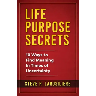 Life Purpose Secrets: 10 Ways to Find Meaning In Times of Uncertainty