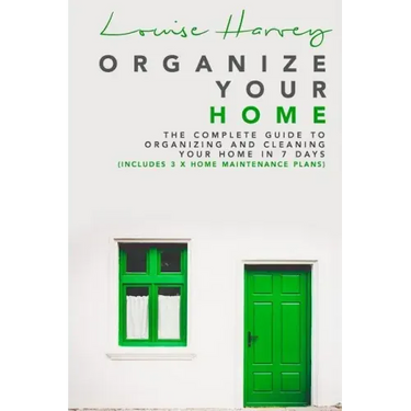 Organize Your Home: The Complete Guide To Organizing and Cleaning Your Home in 7 Days (Includes 3 x Home Maintenance Plans)