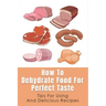 How To Dehydrate Food For Perfect Taste: Tips For Using And Delicious Recipes: Healthy Dehydrated Snacks Recipes