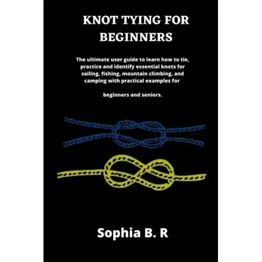 Knot Tying for Beginners: The ultimate user guide to learn how to tie and identify essential knots for sailing, fishing, climbing, and camping w