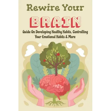 Rewire Your Brain: Guide On Developing Healthy Habits, Controlling Your Emotional Habits & More: Rewire Your Mindset