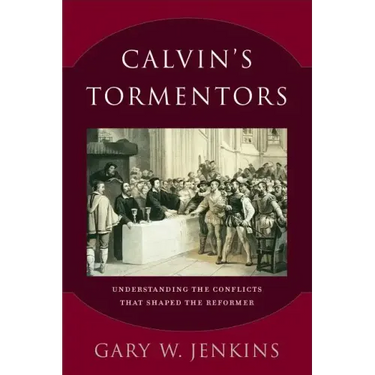 Calvin's Tormentors: Understanding the Conflicts That Shaped the Reformer