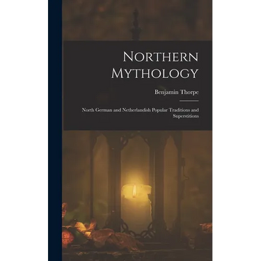 Northern Mythology: North German and Netherlandish Popular Traditions and Superstitions