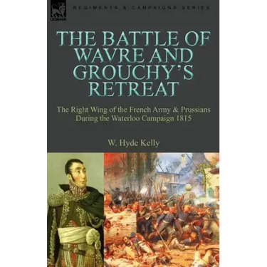 The Battle of Wavre and Grouchy's Retreat: The Right Wing of the French Army & Prussians During the Waterloo Campaign 1815