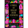 A Wall of Bright Dead Feathers: Stories