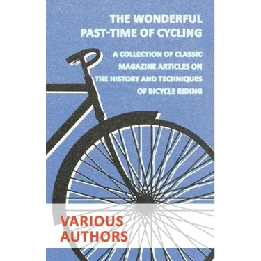 The Wonderful Past-Time of Cycling - A Collection of Classic Magazine Articles on the History and Techniques of Bicycle Riding