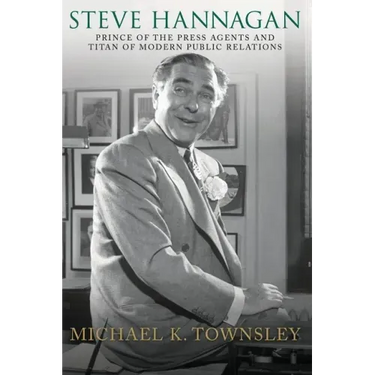 Steve Hannagan: Prince of the Press Agents and Titan of Modern Public Relations