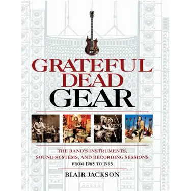 Grateful Dead Gear: The Band's Instruments, Sound Systems and Recording Sessions From 1965 to 1995