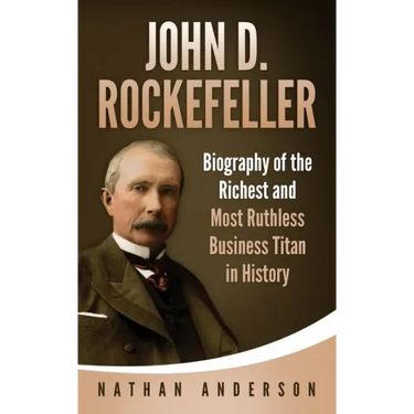 John D. Rockefeller: Biography of the Richest and Most Ruthless Business Titan in History