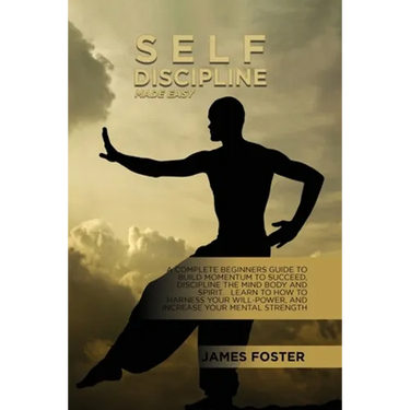 Self-Discipline Made Easy: A Complete Beginners Guide To Build Momentum To Succeed, Discipline The Mind Body And Spirit. Learn To How To Harness Your