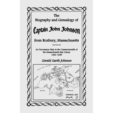 The Biography and Genealogy of Captain John Johnson from Roxbury, Massachusetts: An Uncommon Man in the Commonwealth of the Massachusetts Bay Colony,
