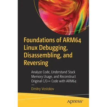 Foundations of Arm64 Linux Debugging, Disassembling, and Reversing: Analyze Code, Understand Stack Memory Usage, and Reconstruct Original C/C++ Code w