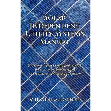 Solar Independent Utility Systems Manual: (A Greener Way of Living) Dedicated To: The cause of a moneyless society and to all who want to save our pla