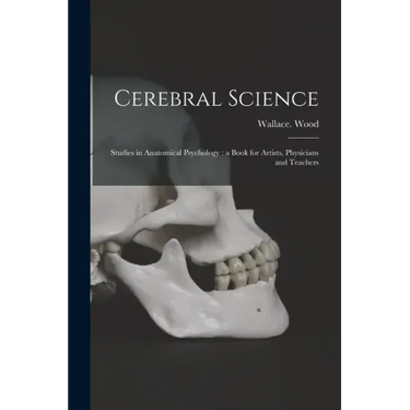 Cerebral Science: Studies in Anatomical Psychology: a Book for Artists, Physicians and Teachers