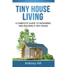 Tiny House Living: A Complete Guide to Designing and Building a Tiny House