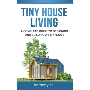Tiny House Living: A Complete Guide to Designing and Building a Tiny House