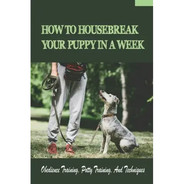 How To Housebreak Your Puppy In A Week: Obedience Training, Potty Training, And Techniques: How To Train Your Dog To Do Things