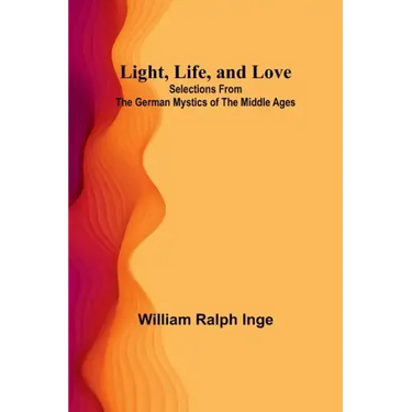 Light, Life, and Love: Selections from the German Mystics of the Middle Ages