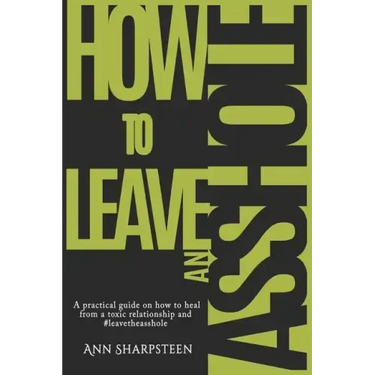 How to Leave an Asshole: A Practical Guide on How to Heal from a Toxic Relationship and #leavetheasshole