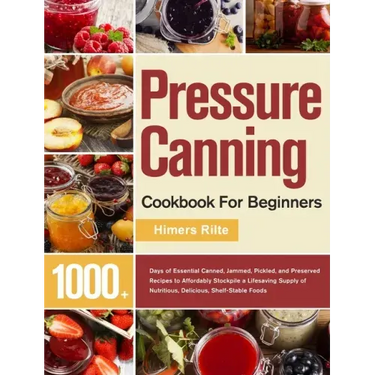 Pressure Canning Cookbook For Beginners: 1000+ Days of Essential Canned, Jammed, Pickled, and Preserved Recipes to Affordably Stockpile a Lifesaving S