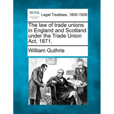 The Law of Trade Unions in England and Scotland Under the Trade Union ACT, 1871.