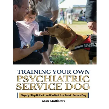 Training Your Psychiatric Service Dog: Step-By-Step Guide To An Obedient Psychiatric Service Dog