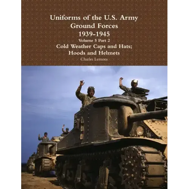 Uniforms of the U.S. Army Ground Forces 1939 - 1945 Volume 5 Part 2 Cold Weather Caps and Hats; Hoods and Helmets