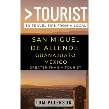 Greater Than a tourist San Miguel de Allende Guanajuato Mexico: 50 Travel Tips from a Local