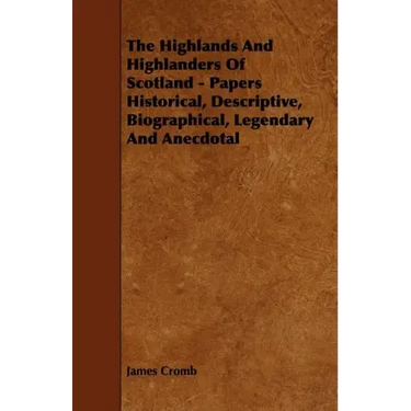 The Highlands and Highlanders of Scotland - Papers Historical, Descriptive, Biographical, Legendary and Anecdotal