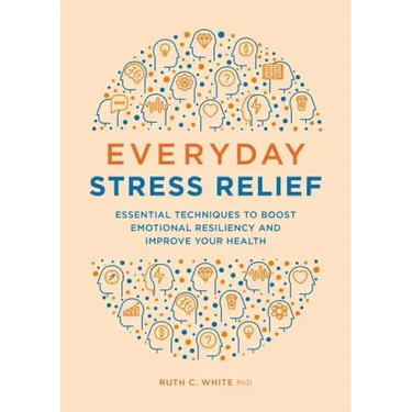 Everyday Stress Relief: Essential Techniques to Boost Emotional Resiliency and Improve Your Health