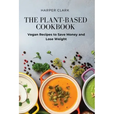 The Plant-Based Cookbook: Vegan Recipes to Save Money and Lose Weight