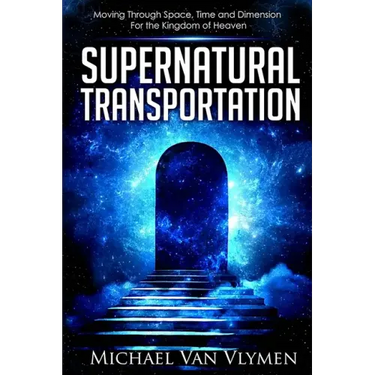 Supernatural Transportation: Moving Through Space, Time and Dimension for the Kingdom of Heaven