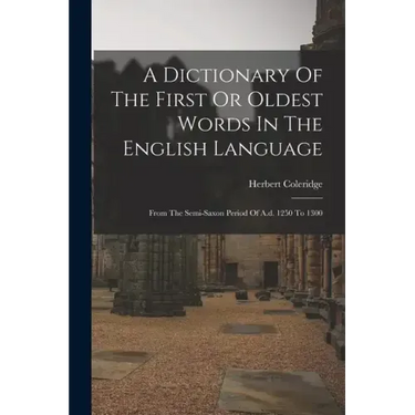 A Dictionary Of The First Or Oldest Words In The English Language: From The Semi-saxon Period Of A.d. 1250 To 1300