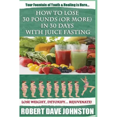 How to Lose 30 Pounds (Or More) In 30 Days With Juice Fasting: How To Lose Weight Fast, Keep it Off & Renew The Mind, Body & Spirit Through Fasting, S
