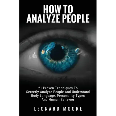 How To Analyze People: 21 Proven Techniques To Secretly Analyze People And Understand Body Language, Personality Types And Human Behavior