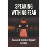 Speaking With No Fear: Become A Confident Speaker In Public: Tips On Physical Speaking Techniques